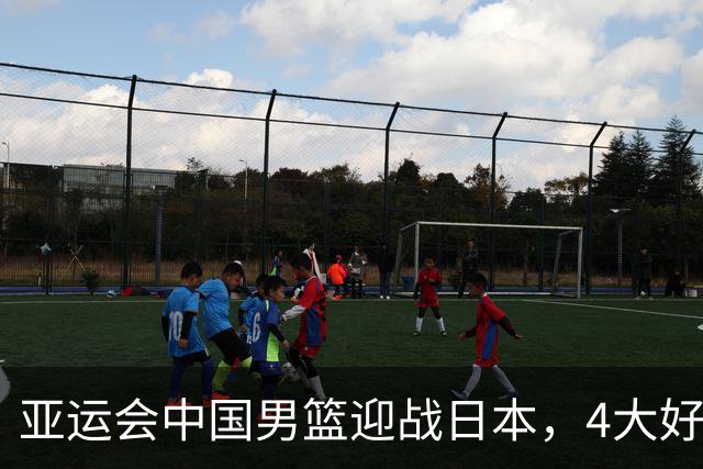 亚运会中国男篮迎战日本，4大好消息2个坏消息，男篮赢球机会来了
